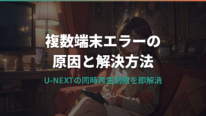 U-NEXTで「複数端末での再生はできません」が出たときの原因と解決方法【即解消】
