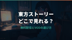東方ストーリーはどこで見れる？無料配信とVODの選び方