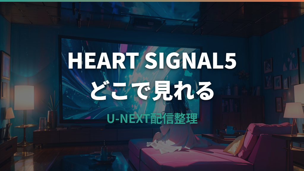 HEART SIGNAL5はどこで見れる？U-NEXT配信・無料視聴・字幕日程を整理