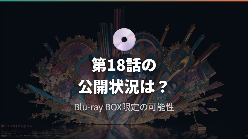 東方新地は別媒体？第18話の公開状況とBlu-ray特典の扱い