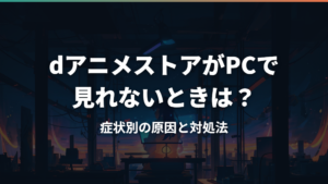 dアニメストアがPCで見れないときは?症状別の原因と対処法