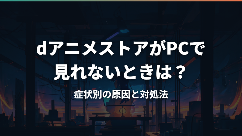dアニメストアがPCで見れないときは？症状別の原因と対処法
