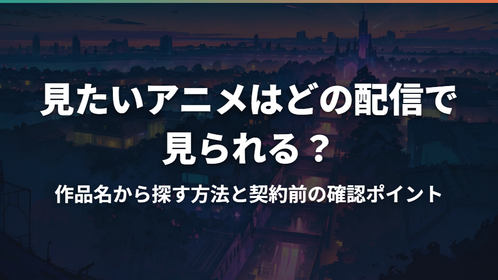 見たいアニメはどの配信で見られる？作品名から探す方法と契約前の確認ポイント