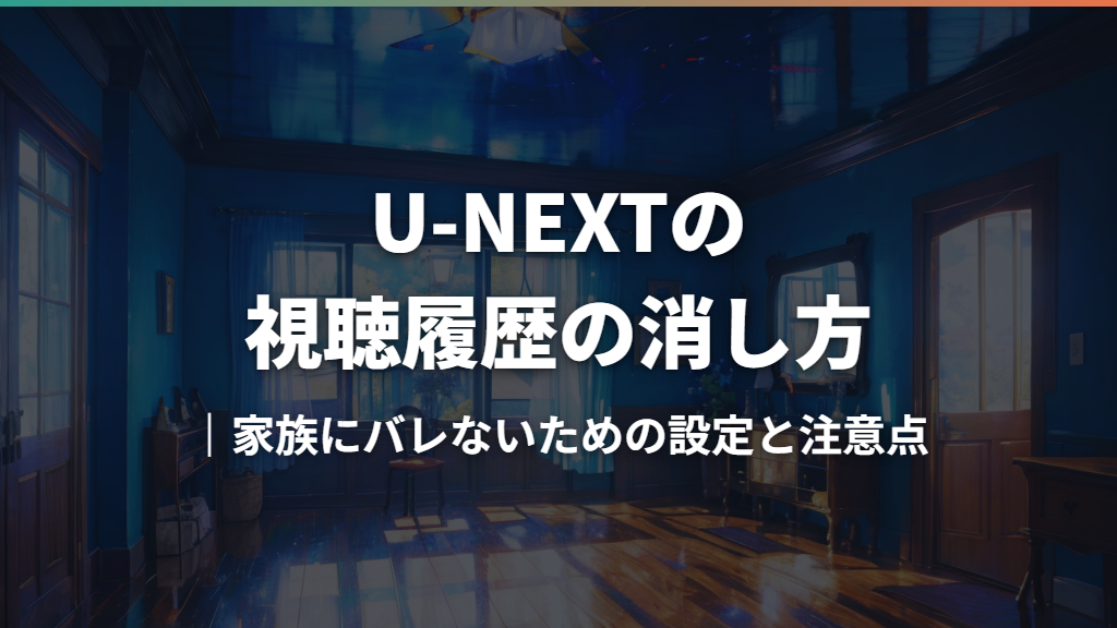 U-NEXTの視聴履歴の消し方｜家族にバレないための設定と注意点