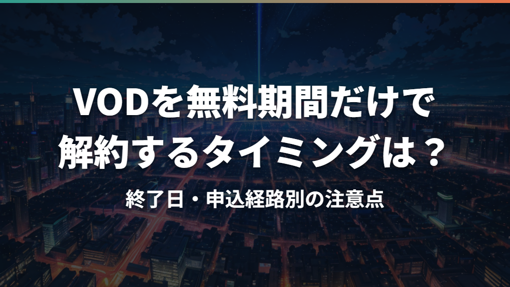 VODを無料期間だけで解約するタイミングは？終了日・申込経路別の注意点