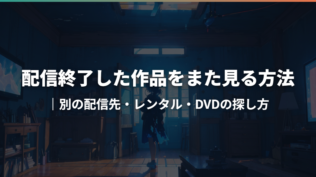 配信終了した作品をまた見る方法｜別の配信先・レンタル・DVDの探し方