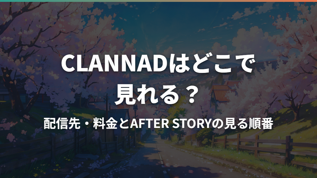 CLANNADはどこで見れる？配信先・料金とAFTER STORYの見る順番