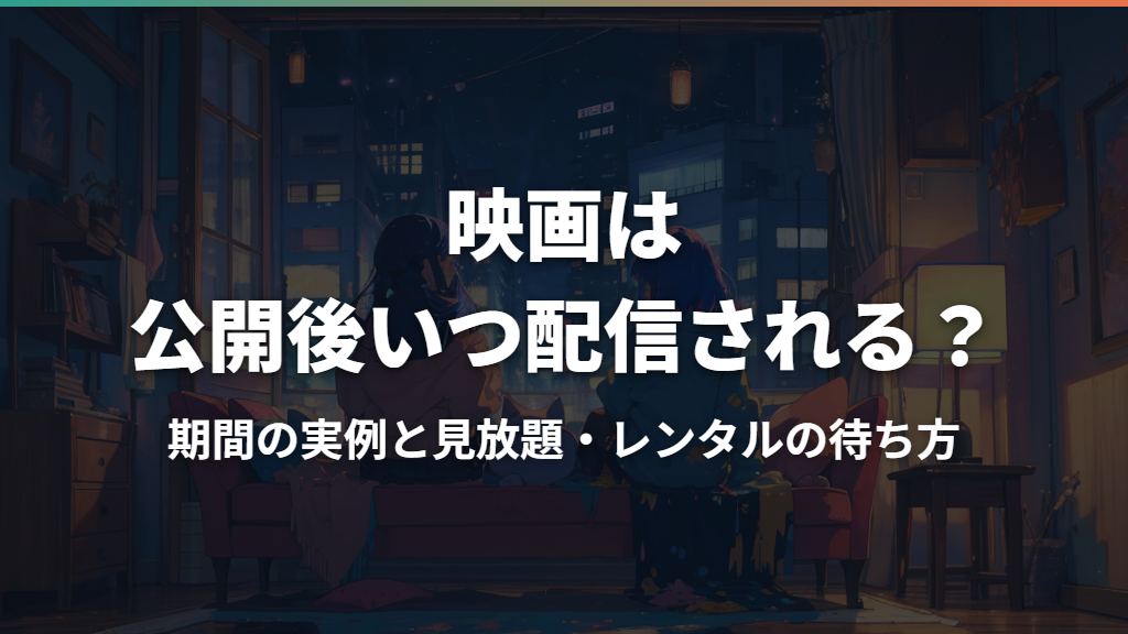 映画は公開後いつ配信される？期間の実例と見放題・レンタルの待ち方
