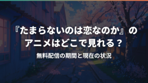 『たまらないのは恋なのか』のアニメはどこで見れる?無料配信の期間と現在の状況