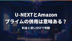 U-NEXTとAmazonプライムの併用は意味ある？料金と使い分けで判断