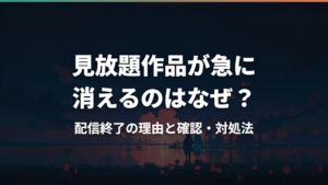 見放題作品が急に消えるのはなぜ?配信終了の理由と確認・対処法